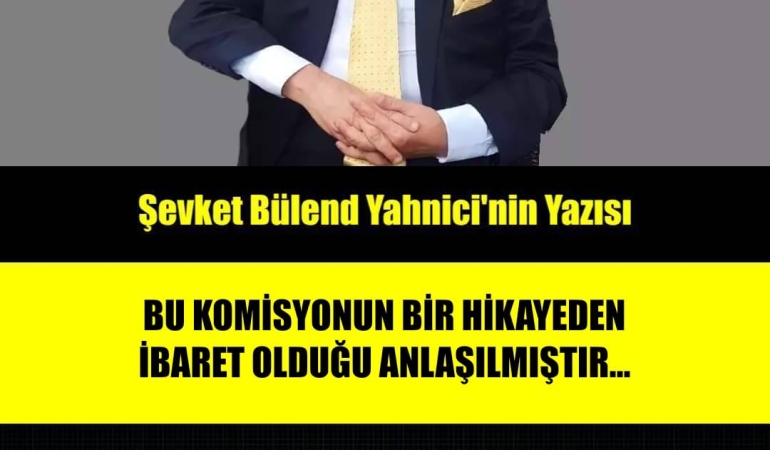 BU KOMİSYONUN BİR HİKAYEDEN İBARET OLDUĞU ANLAŞILMIŞTIR…