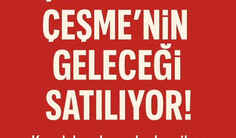Taşınmaz değil, Çeşme’nin geleceği satılıyor!